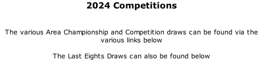 2024 Competitions	 	  The various Area Championship and Competition draws can be found via the various links below  The Last Eights Draws can also be found below