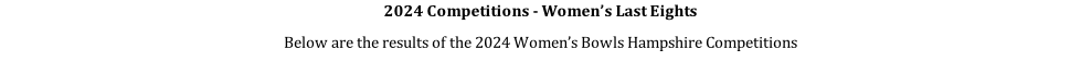 2024 Competitions - Women’s Last Eights Below are the results of the 2024 Women’s Bowls Hampshire Competitions