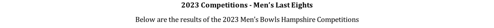 2023 Competitions - Men’s Last Eights Below are the results of the 2023 Men’s Bowls Hampshire Competitions